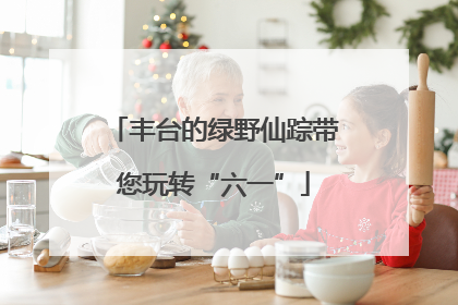 丰台的绿野仙踪带您玩转“六一”